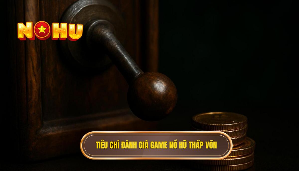 Tiêu Chí Đánh Giá TOP Game Nổ Hũ Ít Vốn Dễ Nổ Nhất
